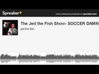 The Jed the Fish Show- SOCCER DAMN IT (made with Spreaker)